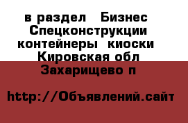  в раздел : Бизнес » Спецконструкции, контейнеры, киоски . Кировская обл.,Захарищево п.